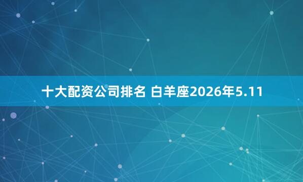 十大配资公司排名 白羊座2026年5.11