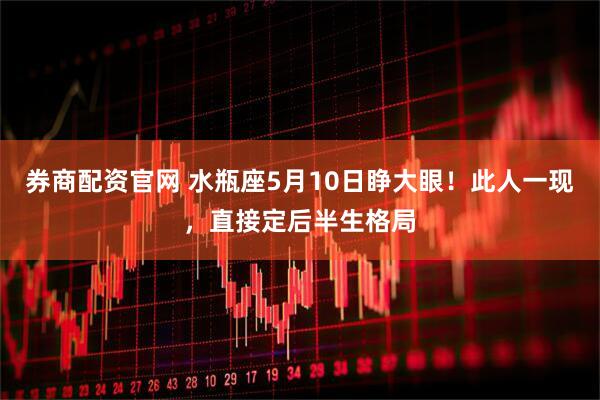 券商配资官网 水瓶座5月10日睁大眼！此人一现，直接定后半生格局