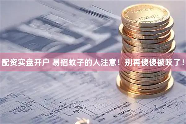 配资实盘开户 易招蚊子的人注意！别再傻傻被咬了！