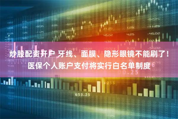 炒股配资开户 牙线、面膜、隐形眼镜不能刷了！医保个人账户支付将实行白名单制度