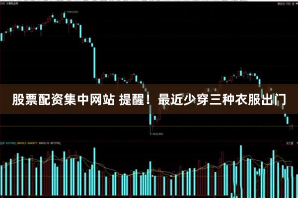 股票配资集中网站 提醒!最近少穿三种衣服出门