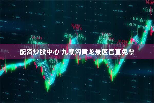 配资炒股中心 九寨沟黄龙景区官宣免票